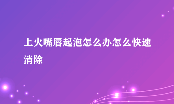 上火嘴唇起泡怎么办怎么快速消除