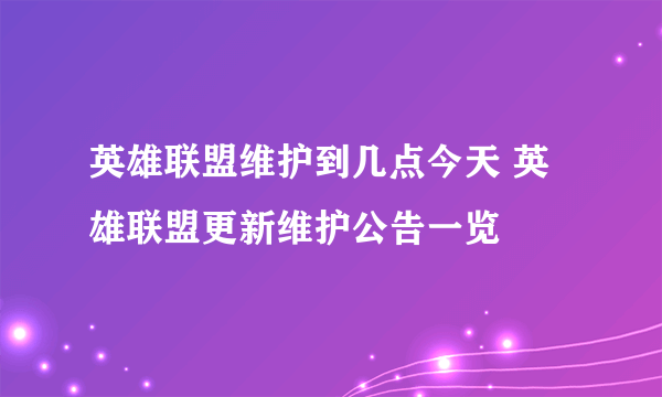 英雄联盟维护到几点今天 英雄联盟更新维护公告一览