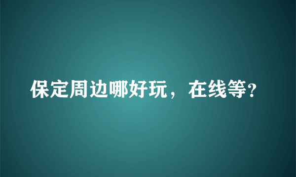 保定周边哪好玩，在线等？