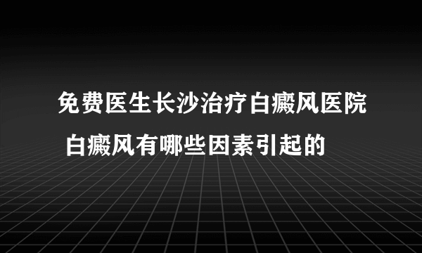 免费医生长沙治疗白癜风医院 白癜风有哪些因素引起的