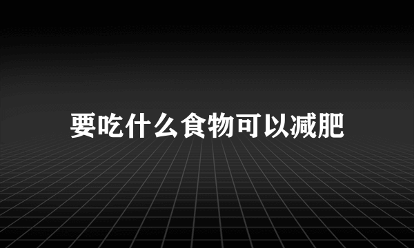 要吃什么食物可以减肥