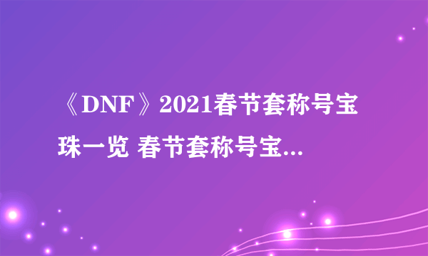 《DNF》2021春节套称号宝珠一览 春节套称号宝珠有什么