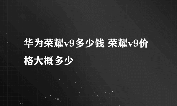 华为荣耀v9多少钱 荣耀v9价格大概多少