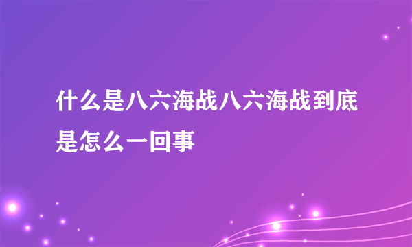 什么是八六海战八六海战到底是怎么一回事