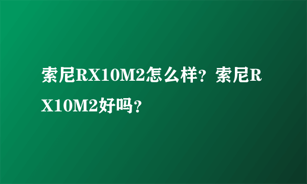 索尼RX10M2怎么样？索尼RX10M2好吗？