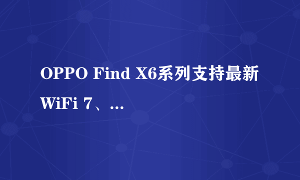 OPPO Find X6系列支持最新WiFi 7、采用100W超级闪充