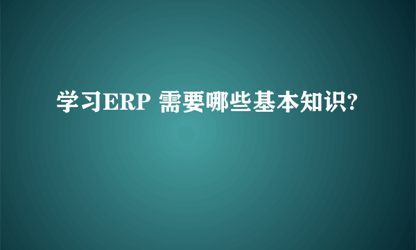 学习ERP 需要哪些基本知识?