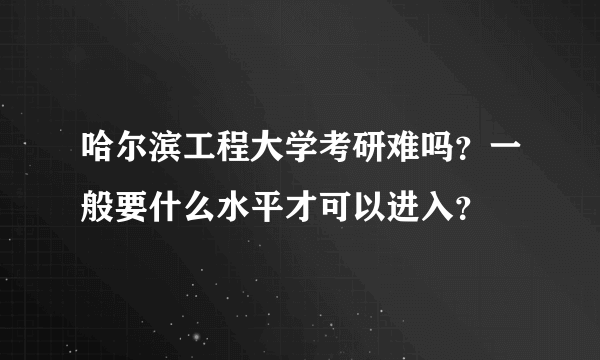 哈尔滨工程大学考研难吗？一般要什么水平才可以进入？