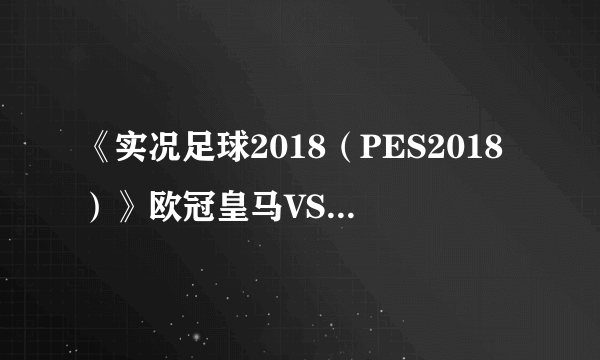 《实况足球2018（PES2018）》欧冠皇马VS热刺模拟视频