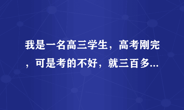 我是一名高三学生，高考刚完，可是考的不好，就三百多分，以后该怎么办？上专科还是复读，给个建议啊~