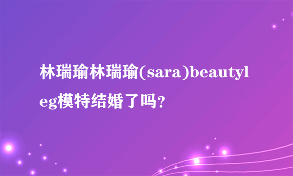 林瑞瑜林瑞瑜(sara)beautyleg模特结婚了吗？