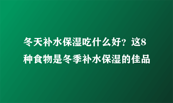 冬天补水保湿吃什么好？这8种食物是冬季补水保湿的佳品