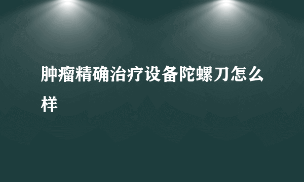 肿瘤精确治疗设备陀螺刀怎么样