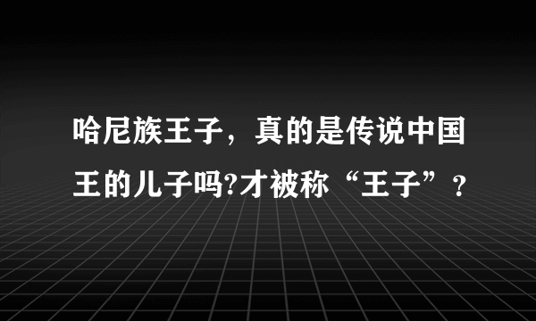 哈尼族王子，真的是传说中国王的儿子吗?才被称“王子”？