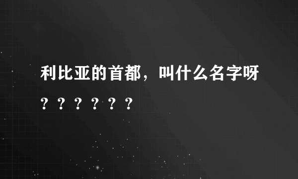 利比亚的首都，叫什么名字呀？？？？？？