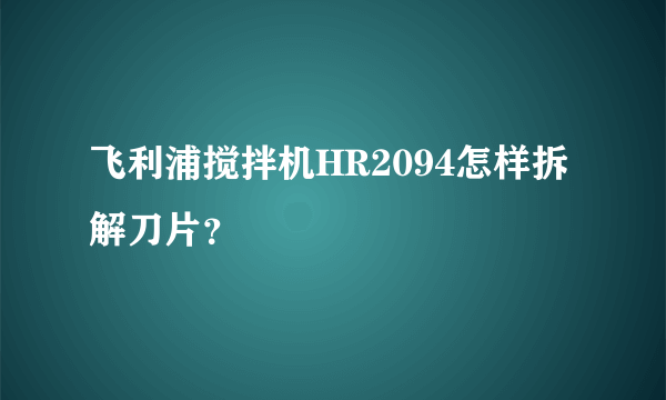 飞利浦搅拌机HR2094怎样拆解刀片？