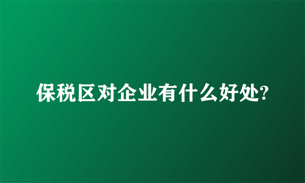 保税区对企业有什么好处?