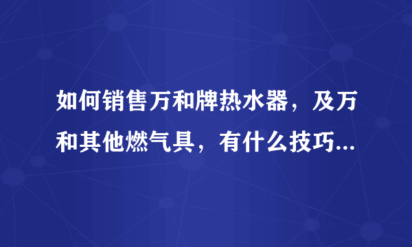 如何销售万和牌热水器，及万和其他燃气具，有什么技巧。怎样应付刁钻客户。要怎样表答产品的特点。谢谢！