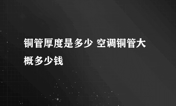 铜管厚度是多少 空调铜管大概多少钱