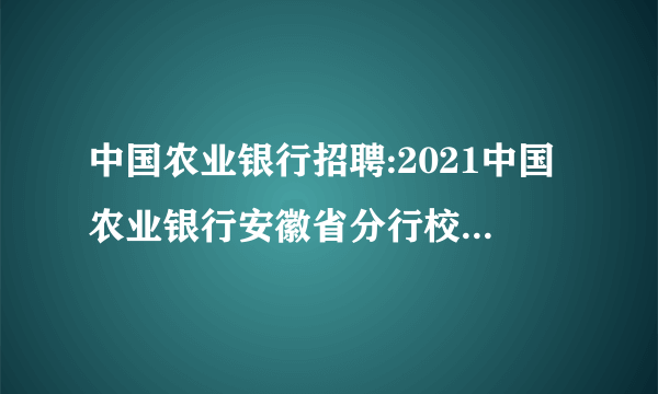 中国农业银行招聘:2021中国农业银行安徽省分行校园招聘450人