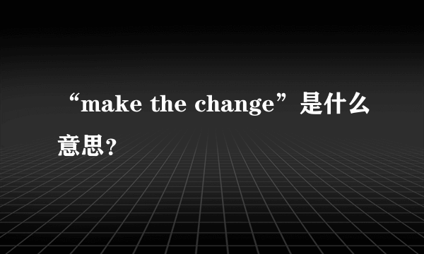 “make the change”是什么意思？