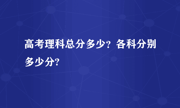 高考理科总分多少？各科分别多少分?