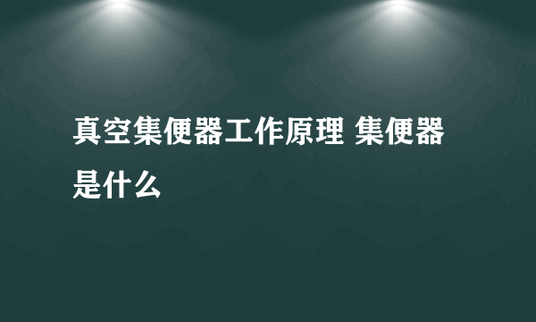 真空集便器工作原理 集便器是什么