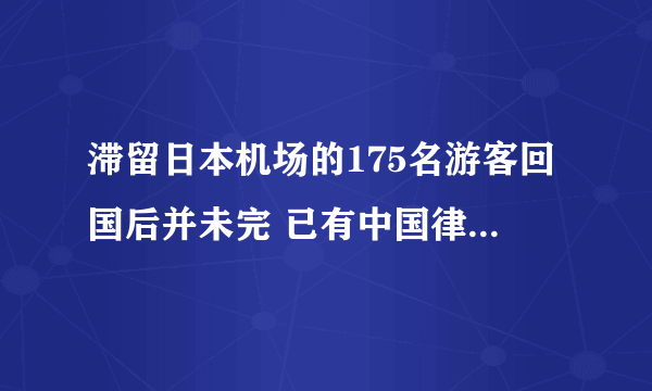 滞留日本机场的175名游客回国后并未完 已有中国律师前往日本交涉