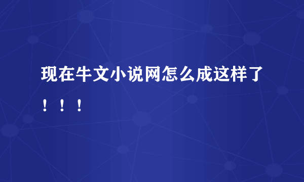 现在牛文小说网怎么成这样了！！！