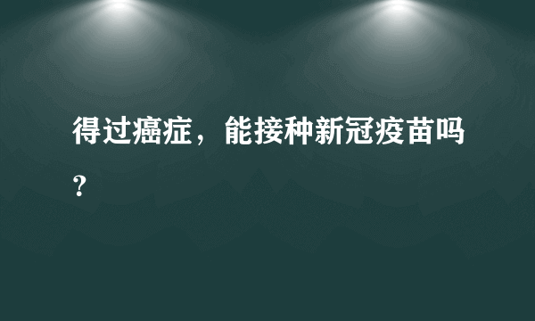 得过癌症，能接种新冠疫苗吗？