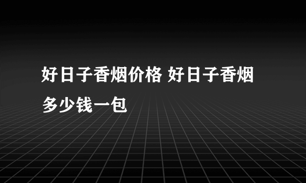 好日子香烟价格 好日子香烟多少钱一包