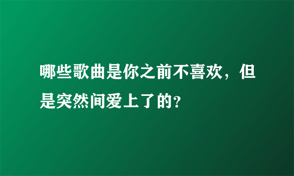 哪些歌曲是你之前不喜欢，但是突然间爱上了的？