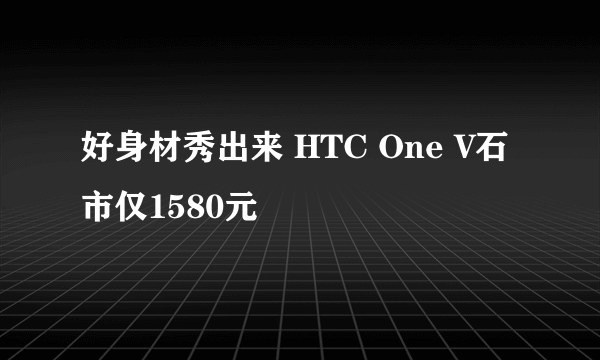 好身材秀出来 HTC One V石市仅1580元