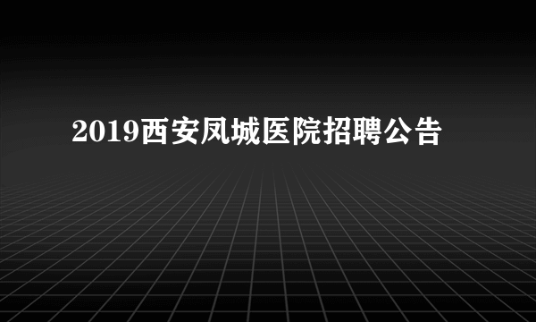 2019西安凤城医院招聘公告