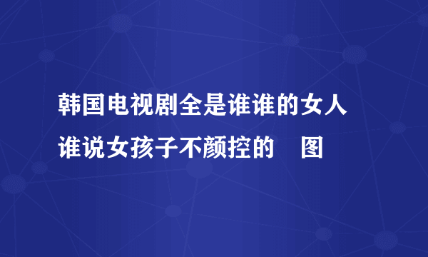 韩国电视剧全是谁谁的女人 谁说女孩子不颜控的囧图