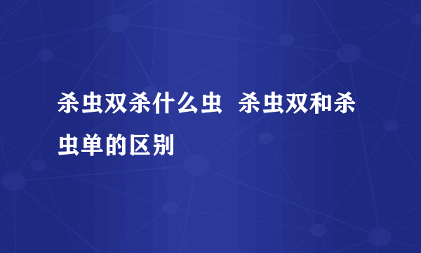 杀虫双杀什么虫  杀虫双和杀虫单的区别