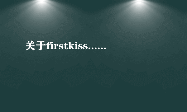 关于firstkiss......