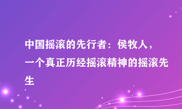 中国摇滚的先行者：侯牧人，一个真正历经摇滚精神的摇滚先生