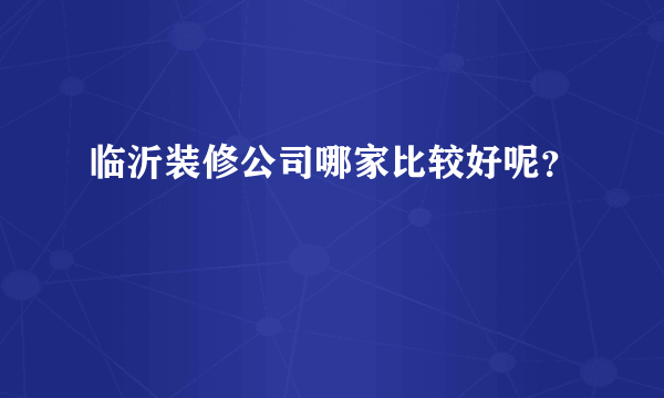 临沂装修公司哪家比较好呢？