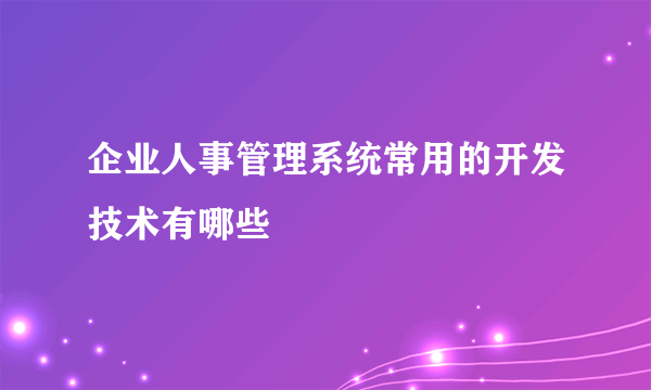 企业人事管理系统常用的开发技术有哪些