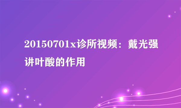 20150701x诊所视频：戴光强讲叶酸的作用