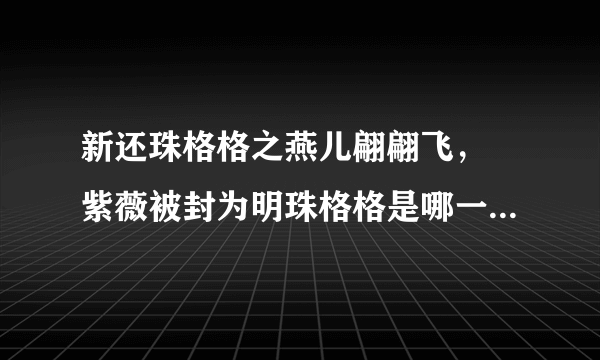 新还珠格格之燕儿翩翩飞， 紫薇被封为明珠格格是哪一集 ？?