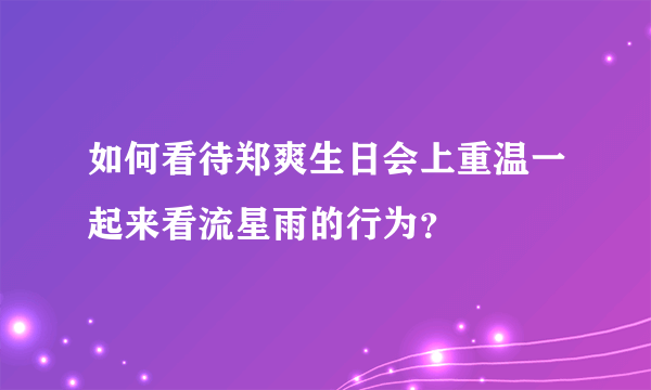 如何看待郑爽生日会上重温一起来看流星雨的行为？