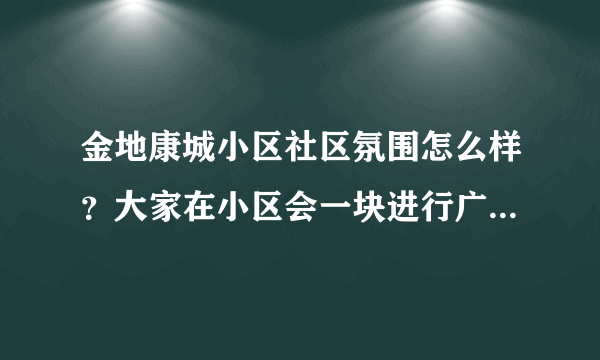 金地康城小区社区氛围怎么样？大家在小区会一块进行广场舞，或者其他社区活动吗？