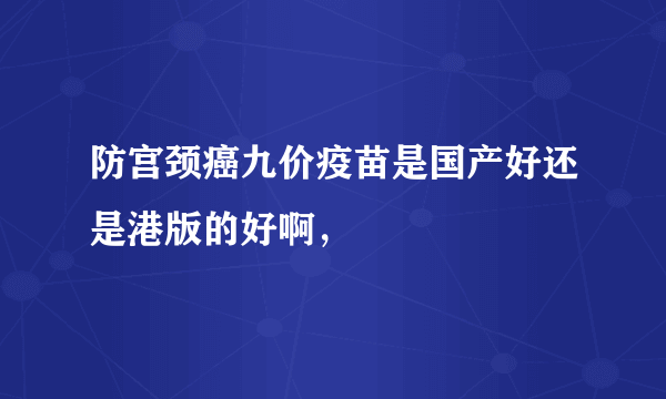 防宫颈癌九价疫苗是国产好还是港版的好啊，