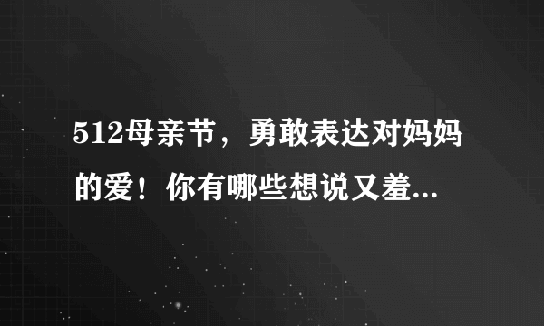 512母亲节，勇敢表达对妈妈的爱！你有哪些想说又羞于表达的暖心话？