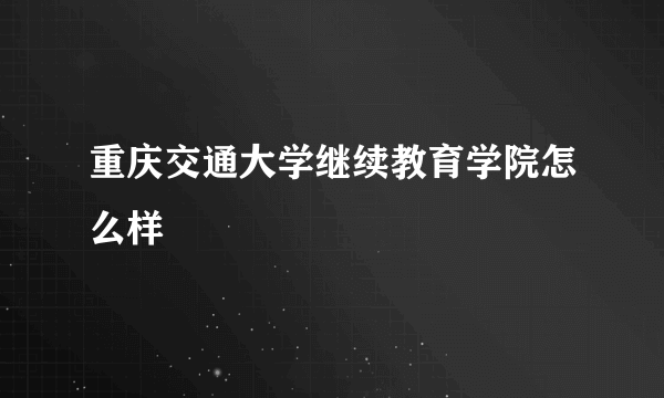 重庆交通大学继续教育学院怎么样