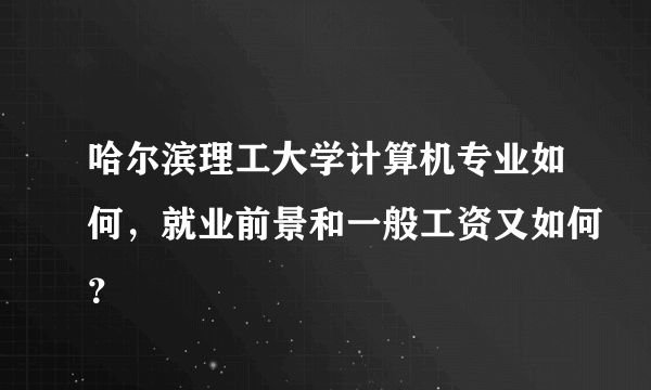 哈尔滨理工大学计算机专业如何，就业前景和一般工资又如何？