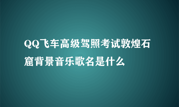 QQ飞车高级驾照考试敦煌石窟背景音乐歌名是什么