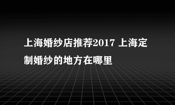 上海婚纱店推荐2017 上海定制婚纱的地方在哪里